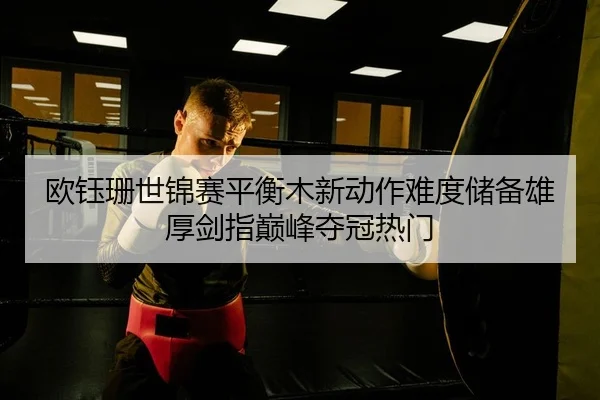 欧钰珊世锦赛平衡木新动作难度储备雄厚剑指巅峰夺冠热门