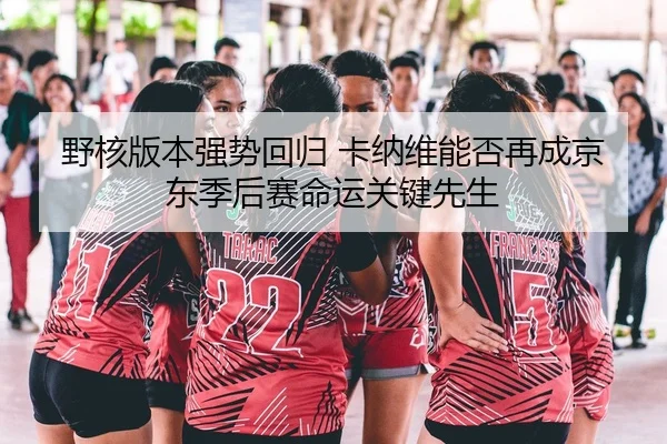 野核版本强势回归 卡纳维能否再成京东季后赛命运关键先生